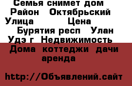Семья снимет дом  › Район ­ Октябрьский › Улица ­ **** › Цена ­ 5 000 - Бурятия респ., Улан-Удэ г. Недвижимость » Дома, коттеджи, дачи аренда   
